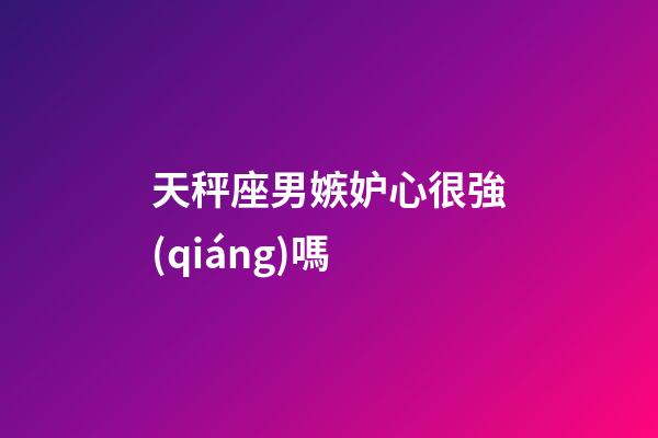 天秤座男嫉妒心很強(qiáng)嗎