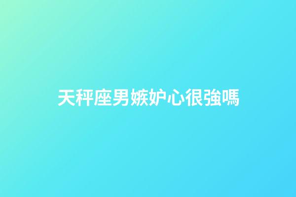 天秤座男嫉妒心很強嗎