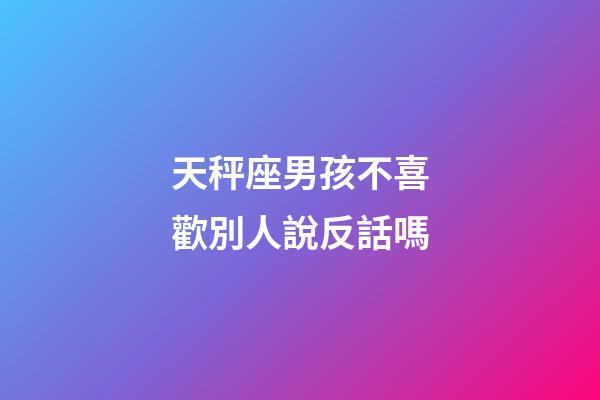 天秤座男孩不喜歡別人說反話嗎-第1張-星座運勢-玄機派