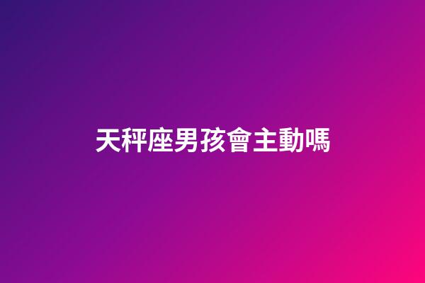 天秤座男孩會主動嗎-第1張-星座運勢-玄機派
