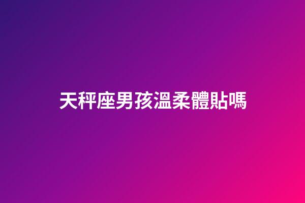 天秤座男孩溫柔體貼嗎-第1張-星座運勢-玄機派
