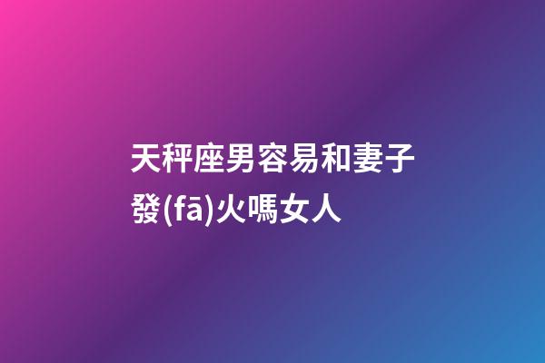 天秤座男容易和妻子發(fā)火嗎女人-第1張-星座運(yùn)勢(shì)-玄機(jī)派