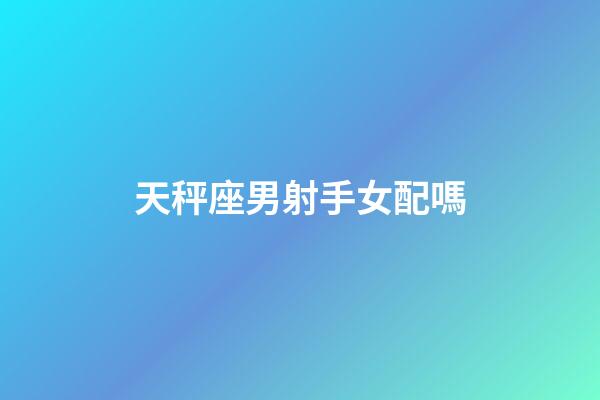 天秤座男射手女配嗎-第1張-星座運勢-玄機派