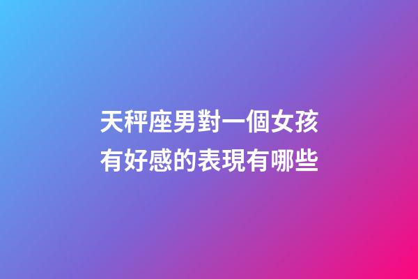 天秤座男對一個女孩有好感的表現有哪些-第1張-星座運勢-玄機派