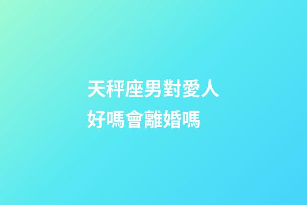 天秤座男對愛人好嗎會離婚嗎-第1張-星座運勢-玄機派