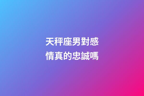 天秤座男對感情真的忠誠嗎-第1張-星座運勢-玄機派