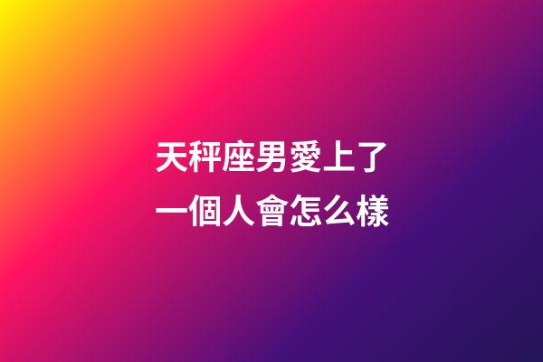 天秤座男愛上了一個人會怎么樣-第1張-星座運勢-玄機派