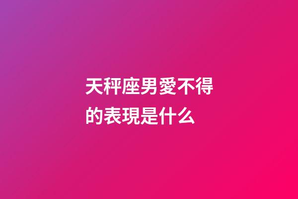 天秤座男愛不得的表現是什么-第1張-星座運勢-玄機派
