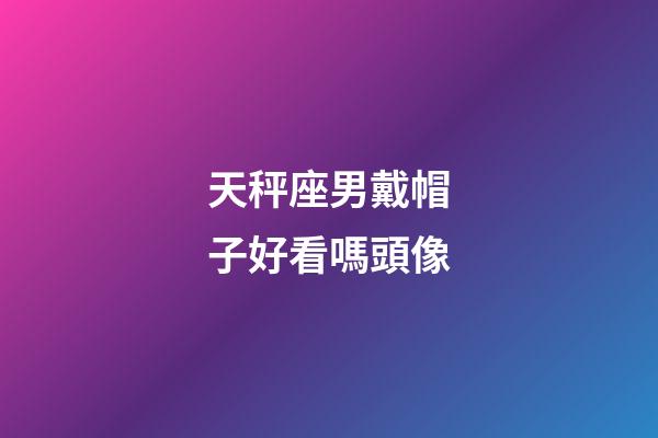天秤座男戴帽子好看嗎頭像