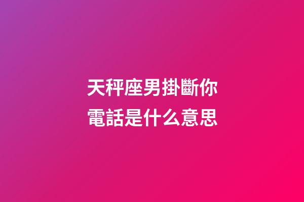 天秤座男掛斷你電話是什么意思-第1張-星座運勢-玄機派