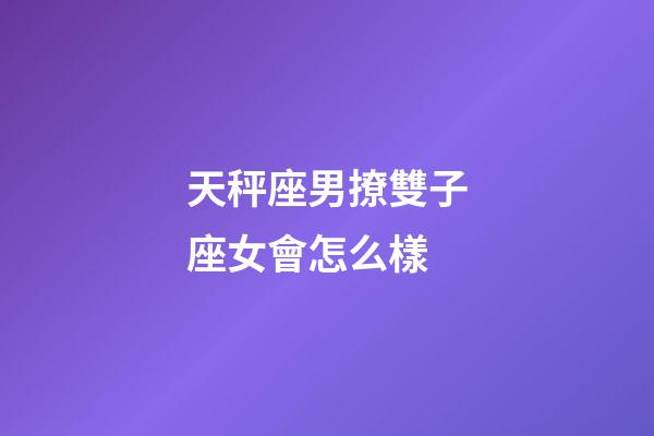 天秤座男撩雙子座女會怎么樣-第1張-星座運勢-玄機派
