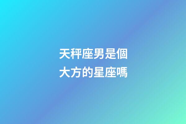 天秤座男是個大方的星座嗎-第1張-星座運勢-玄機派