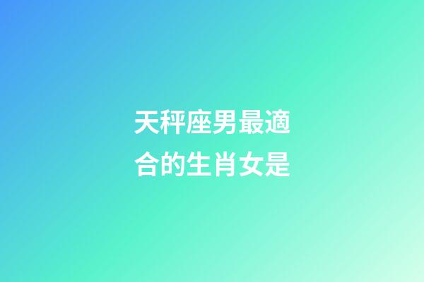 天秤座男最適合的生肖女是-第1張-星座運勢-玄機派