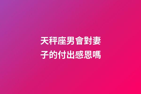 天秤座男會對妻子的付出感恩嗎-第1張-星座運勢-玄機派