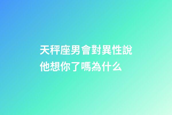 天秤座男會對異性說他想你了嗎為什么-第1張-星座運勢-玄機派