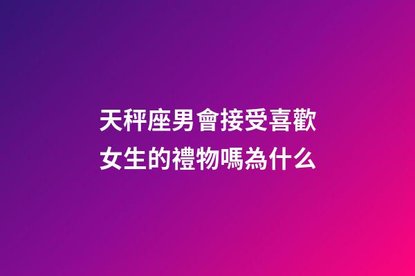 天秤座男會接受喜歡女生的禮物嗎為什么-第1張-星座運勢-玄機派