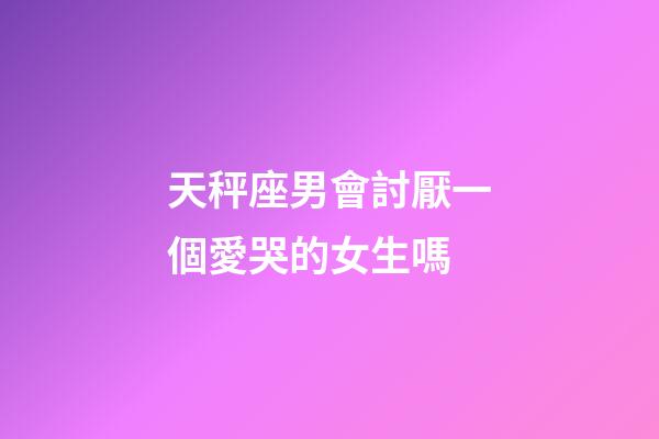 天秤座男會討厭一個愛哭的女生嗎-第1張-星座運勢-玄機派