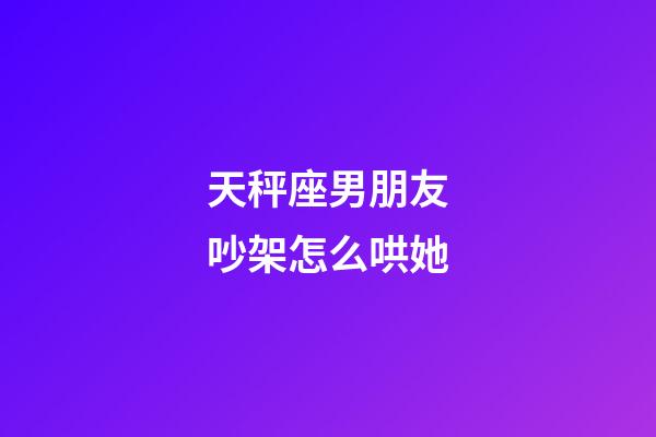 天秤座男朋友吵架怎么哄她-第1張-星座運勢-玄機派