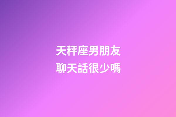 天秤座男朋友聊天話很少嗎-第1張-星座運勢-玄機派