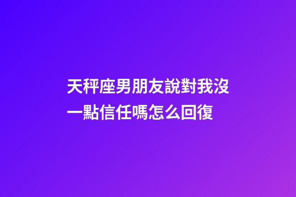 天秤座男朋友說對我沒一點信任嗎怎么回復-第1張-星座運勢-玄機派