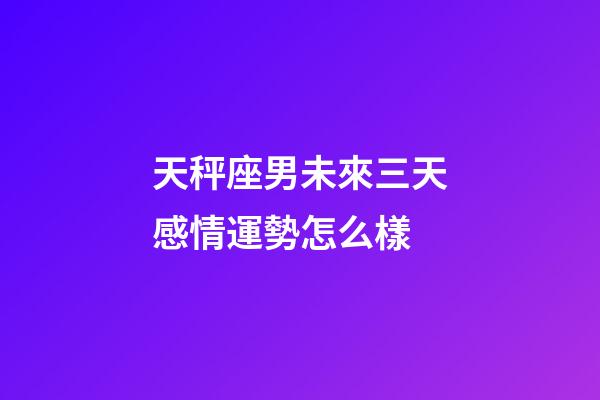 天秤座男未來三天感情運勢怎么樣-第1張-星座運勢-玄機派