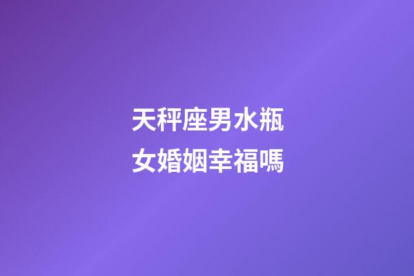 天秤座男水瓶女婚姻幸福嗎-第1張-星座運勢-玄機派