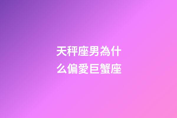 天秤座男為什么偏愛巨蟹座-第1張-星座運勢-玄機派