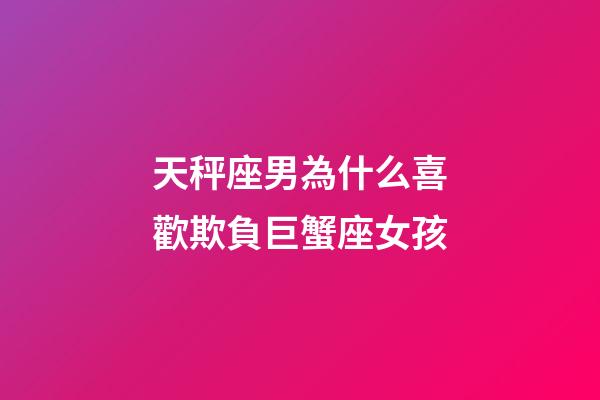 天秤座男為什么喜歡欺負巨蟹座女孩-第1張-星座運勢-玄機派