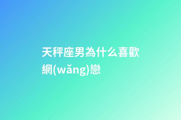 天秤座男為什么喜歡網(wǎng)戀-第1張-星座運(yùn)勢(shì)-玄機(jī)派