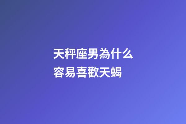 天秤座男為什么容易喜歡天蝎-第1張-星座運(yùn)勢(shì)-玄機(jī)派