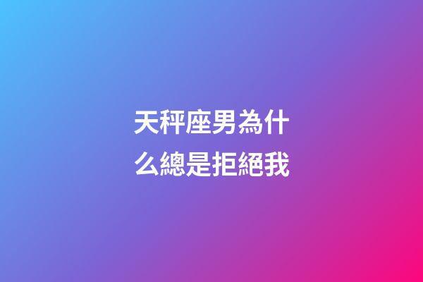 天秤座男為什么總是拒絕我-第1張-星座運(yùn)勢(shì)-玄機(jī)派