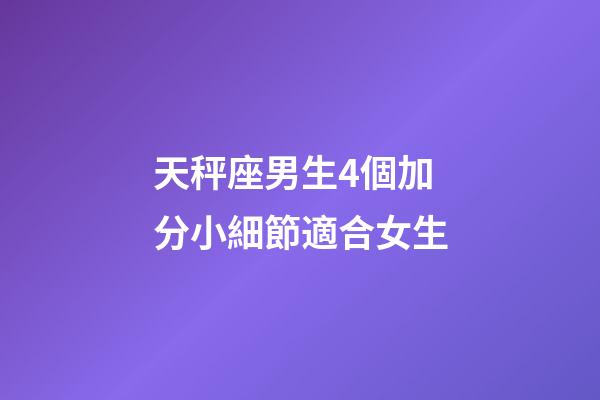 天秤座男生4個加分小細節適合女生-第1張-星座運勢-玄機派
