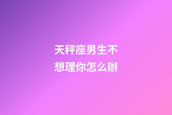 天秤座男生不想理你怎么辦-第1張-星座運勢-玄機派