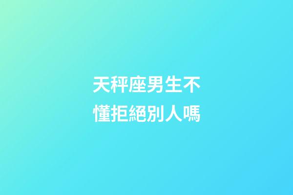 天秤座男生不懂拒絕別人嗎-第1張-星座運勢-玄機派