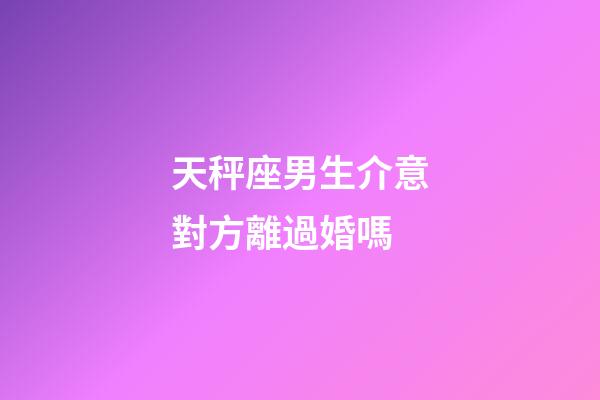 天秤座男生介意對方離過婚嗎-第1張-星座運勢-玄機派