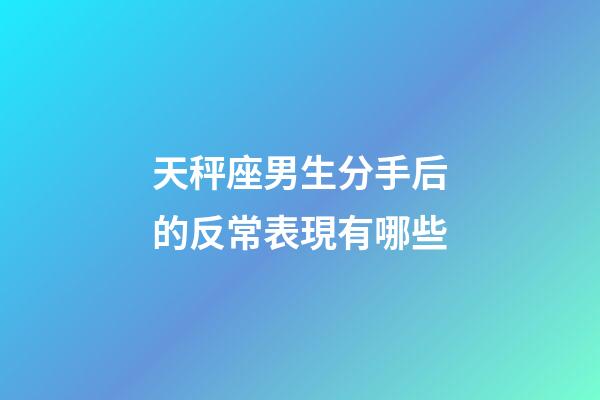 天秤座男生分手后的反常表現有哪些