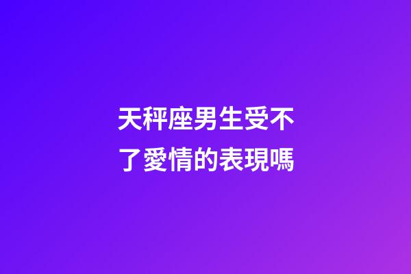天秤座男生受不了愛情的表現嗎-第1張-星座運勢-玄機派