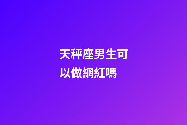 天秤座男生可以做網紅嗎-第1張-星座運勢-玄機派