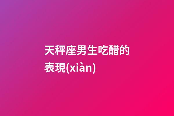 天秤座男生吃醋的表現(xiàn)（天秤座男偏愛(ài)哪類(lèi)女生）-第1張-星座運(yùn)勢(shì)-玄機(jī)派