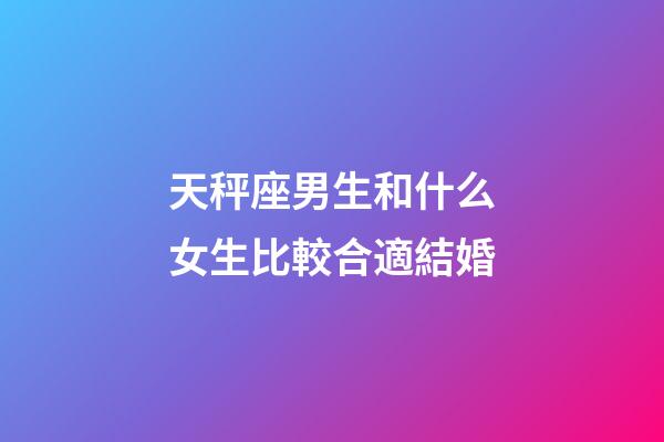天秤座男生和什么女生比較合適結婚-第1張-星座運勢-玄機派