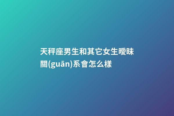 天秤座男生和其它女生曖昧關(guān)系會怎么樣-第1張-星座運(yùn)勢-玄機(jī)派