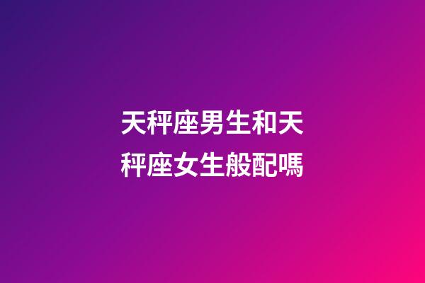 天秤座男生和天秤座女生般配嗎-第1張-星座運勢-玄機派