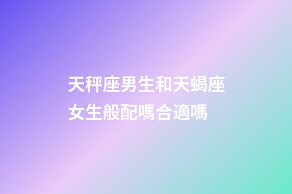 天秤座男生和天蝎座女生般配嗎合適嗎-第1張-星座運勢-玄機派