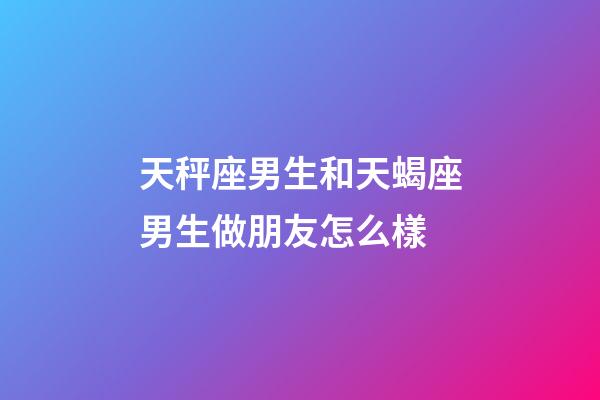 天秤座男生和天蝎座男生做朋友怎么樣-第1張-星座運勢-玄機派