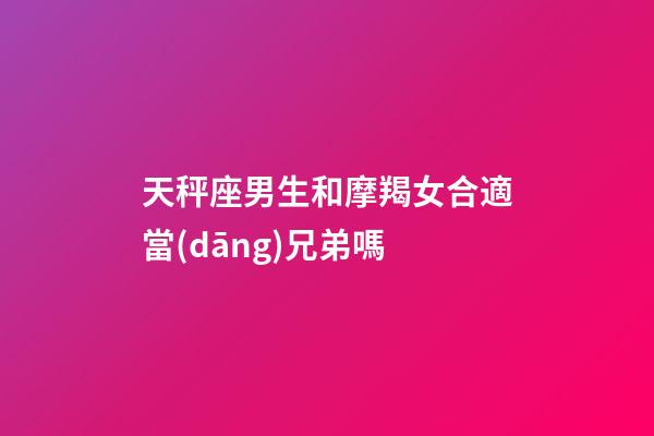 天秤座男生和摩羯女合適當(dāng)兄弟嗎-第1張-星座運(yùn)勢(shì)-玄機(jī)派