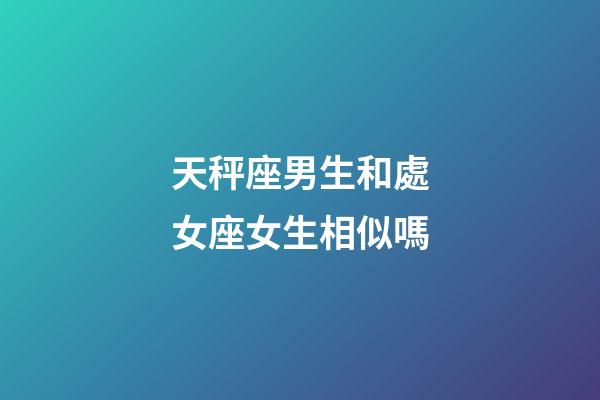 天秤座男生和處女座女生相似嗎-第1張-星座運勢-玄機派