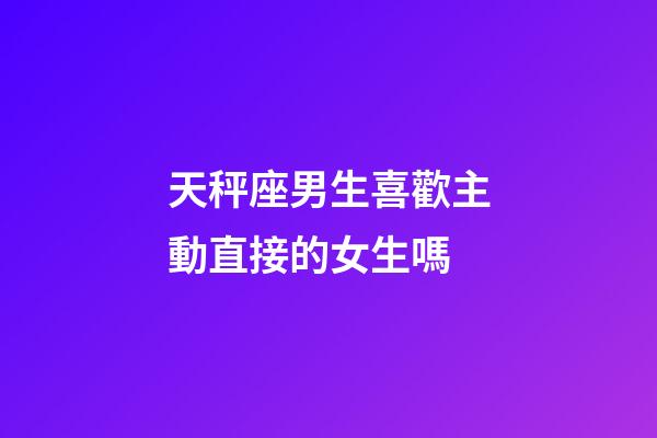 天秤座男生喜歡主動直接的女生嗎-第1張-星座運勢-玄機(jī)派