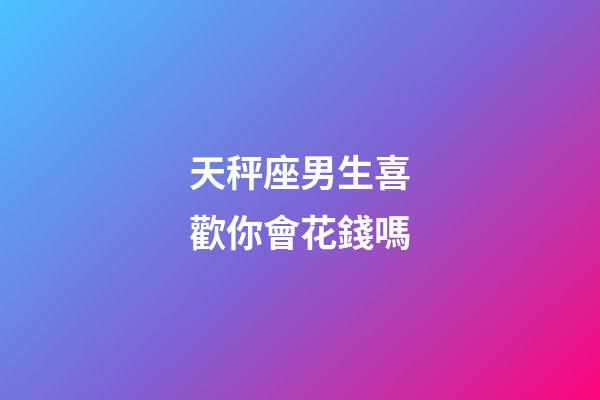 天秤座男生喜歡你會花錢嗎-第1張-星座運勢-玄機派