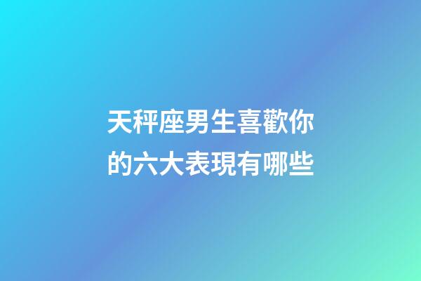 天秤座男生喜歡你的六大表現有哪些-第1張-星座運勢-玄機派