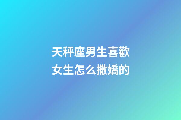 天秤座男生喜歡女生怎么撒嬌的-第1張-星座運勢-玄機派